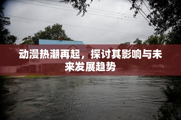 动漫热潮再起，探讨其影响与未来发展趋势