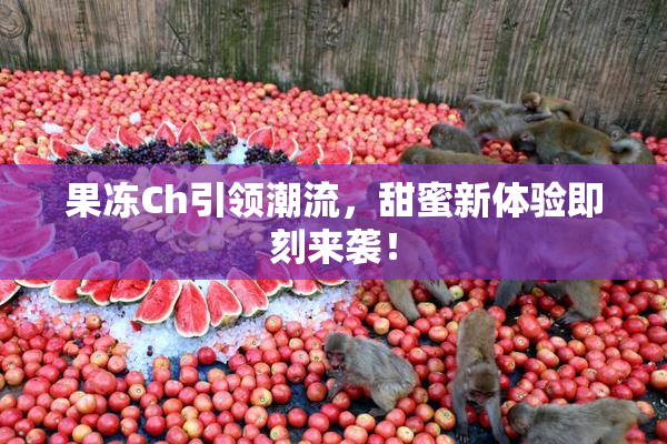 果冻Ch引领潮流，甜蜜新体验即刻来袭！