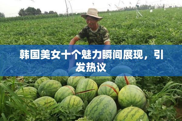 韩国美女十个魅力瞬间展现，引发热议