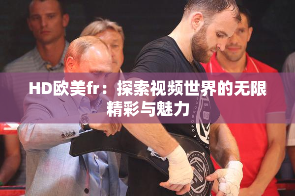 HD欧美fr：探索视频世界的无限精彩与魅力