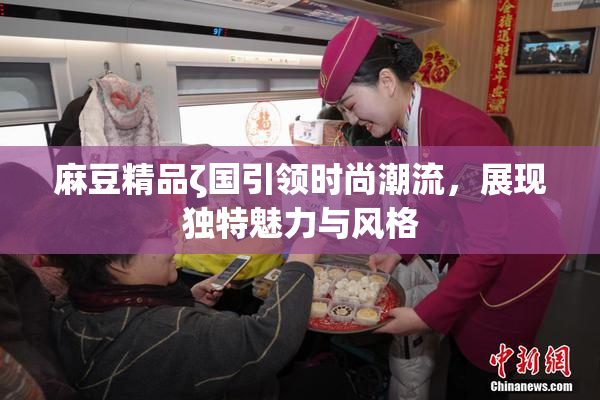 麻豆精品ζ国引领时尚潮流，展现独特魅力与风格