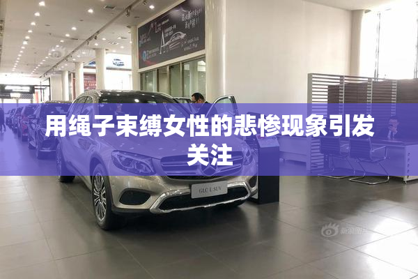 用绳子束缚女性的悲惨现象引发关注