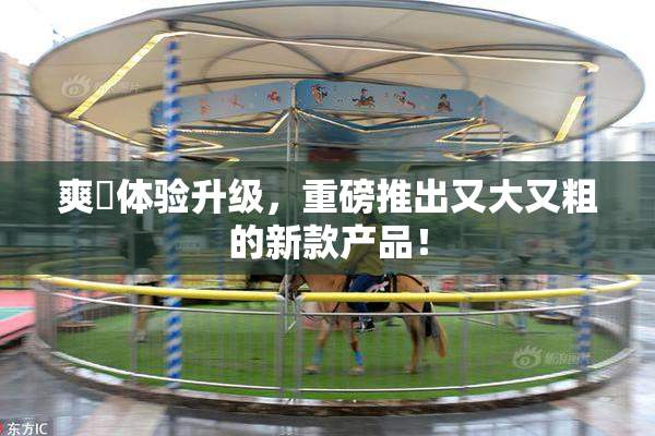 爽擼体验升级，重磅推出又大又粗的新款产品！