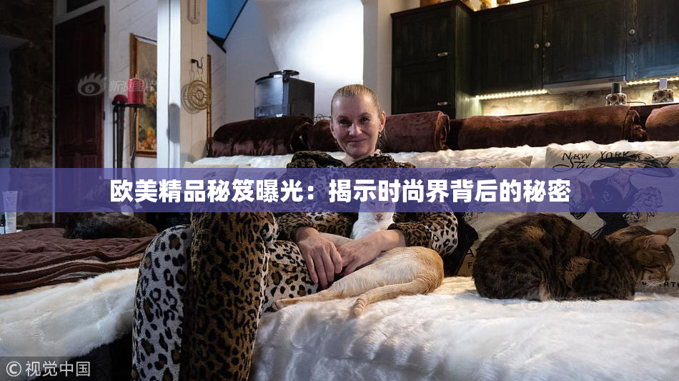 欧美精品秘笈曝光：揭示时尚界背后的秘密