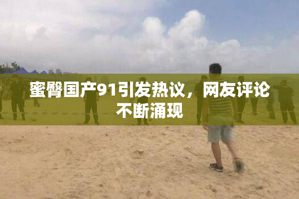 蜜臀国产91引发热议，网友评论不断涌现
