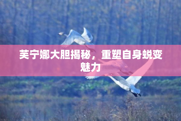 芙宁娜大胆揭秘，重塑自身蜕变魅力