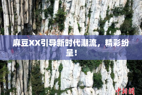 麻豆XX引导新时代潮流，精彩纷呈！