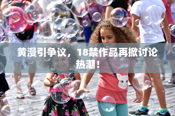 黄漫引争议，18禁作品再掀讨论热潮！