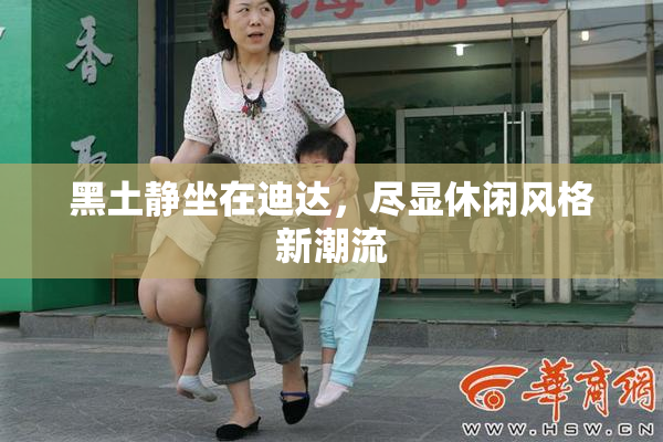 黑土静坐在迪达，尽显休闲风格新潮流