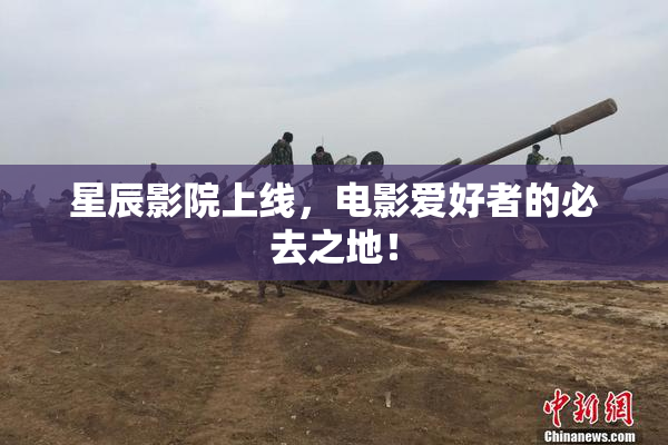星辰影院上线，电影爱好者的必去之地！