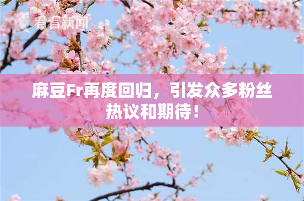 麻豆Fr再度回归，引发众多粉丝热议和期待！