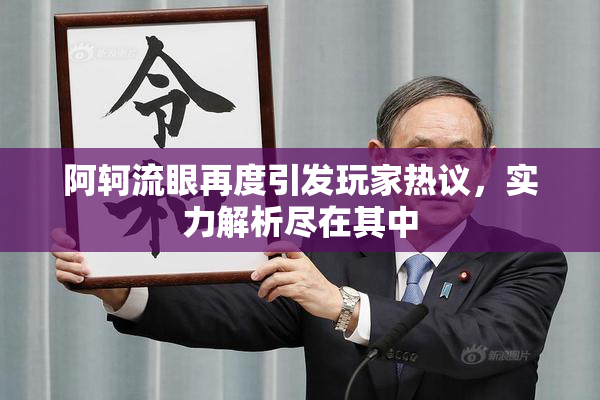 阿轲流眼再度引发玩家热议，实力解析尽在其中