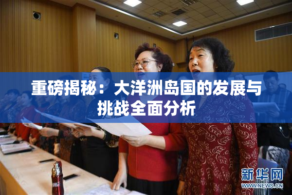 重磅揭秘：大洋洲岛国的发展与挑战全面分析