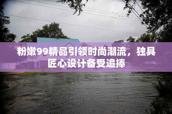 粉嫩99精品引领时尚潮流，独具匠心设计备受追捧