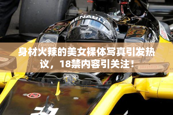 身材火辣的美女裸体写真引发热议，18禁内容引关注！