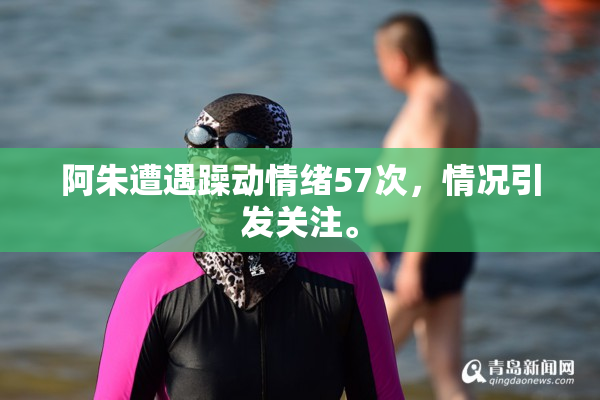 阿朱遭遇躁动情绪57次，情况引发关注。