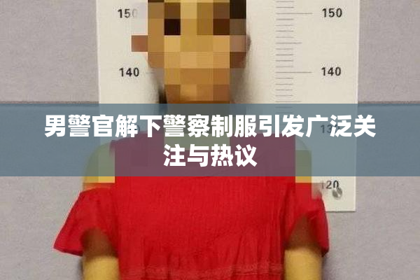男警官解下警察制服引发广泛关注与热议