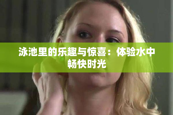 泳池里的乐趣与惊喜：体验水中畅快时光
