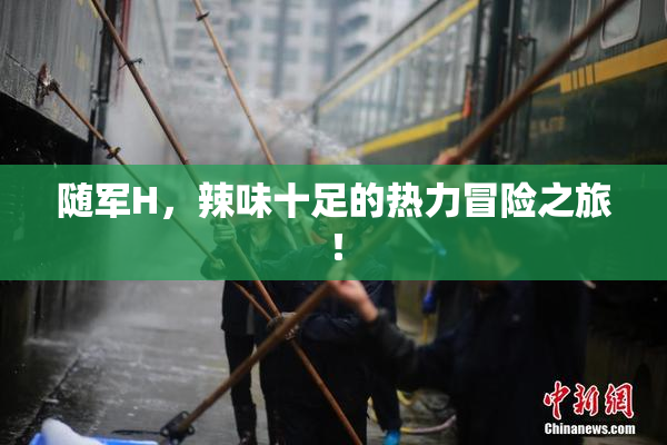 随军H，辣味十足的热力冒险之旅！