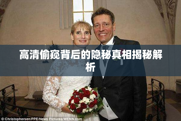 高清偷窥背后的隐秘真相揭秘解析