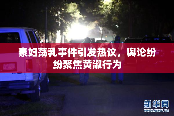 豪妇荡乳事件引发热议，舆论纷纷聚焦黄淑行为