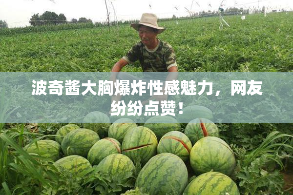 波奇酱大胸爆炸性感魅力，网友纷纷点赞！