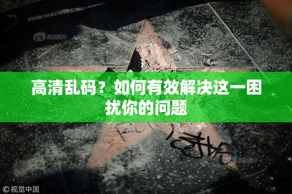 高清乱码？如何有效解决这一困扰你的问题