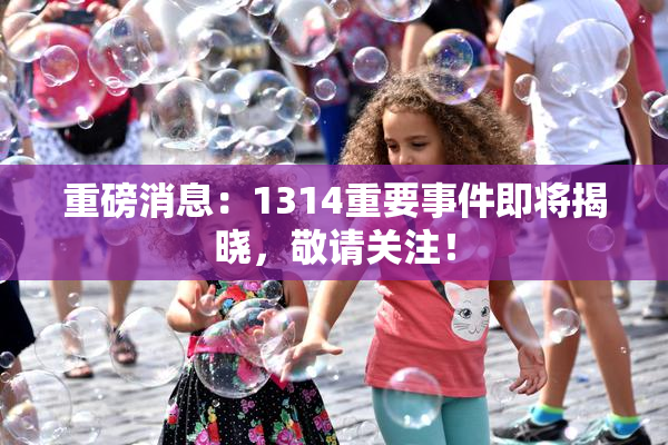 重磅消息：1314重要事件即将揭晓，敬请关注！
