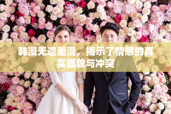 韩漫无遮羞漫，揭示了情感的真实面貌与冲突