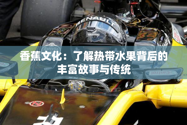 香蕉文化：了解热带水果背后的丰富故事与传统