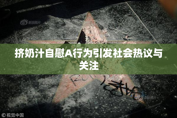 挤奶汁自慰A行为引发社会热议与关注