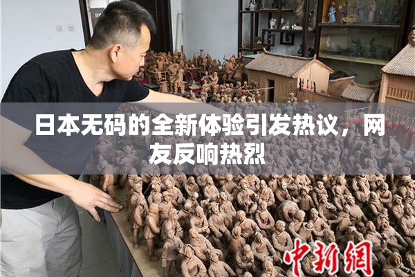 日本无码的全新体验引发热议，网友反响热烈
