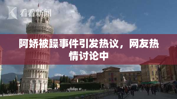 阿娇被躁事件引发热议，网友热情讨论中