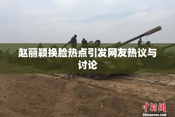赵丽颖换脸热点引发网友热议与讨论