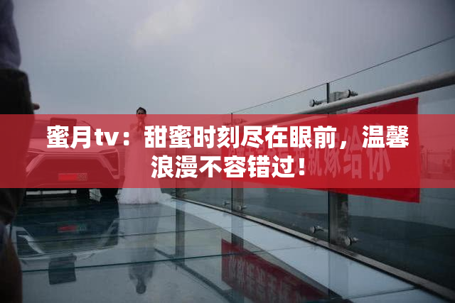 蜜月tv：甜蜜时刻尽在眼前，温馨浪漫不容错过！