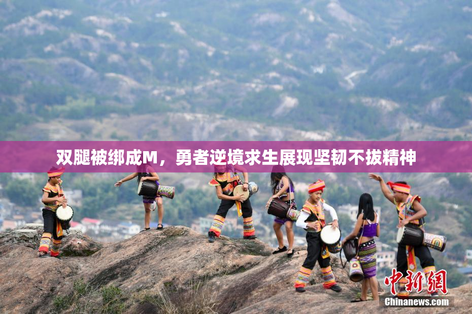 双腿被绑成M，勇者逆境求生展现坚韧不拔精神