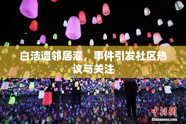 白洁遭邻居灌，事件引发社区热议与关注