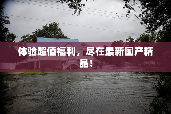 体验超值福利，尽在最新国产精品！