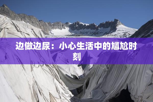 边做边尿：小心生活中的尴尬时刻