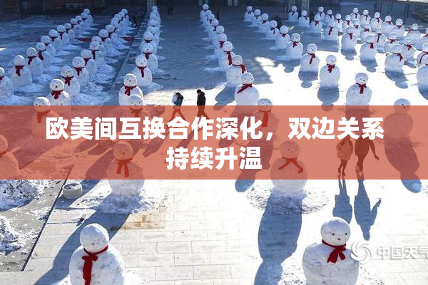 欧美间互换合作深化，双边关系持续升温