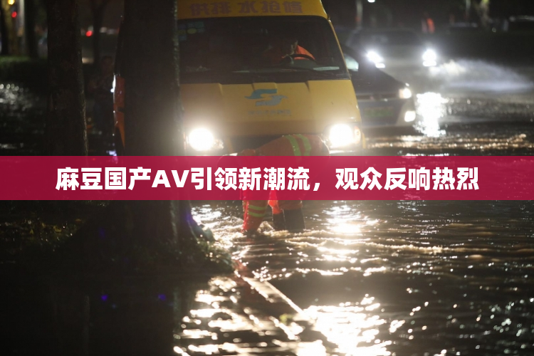 麻豆国产AV引领新潮流，观众反响热烈
