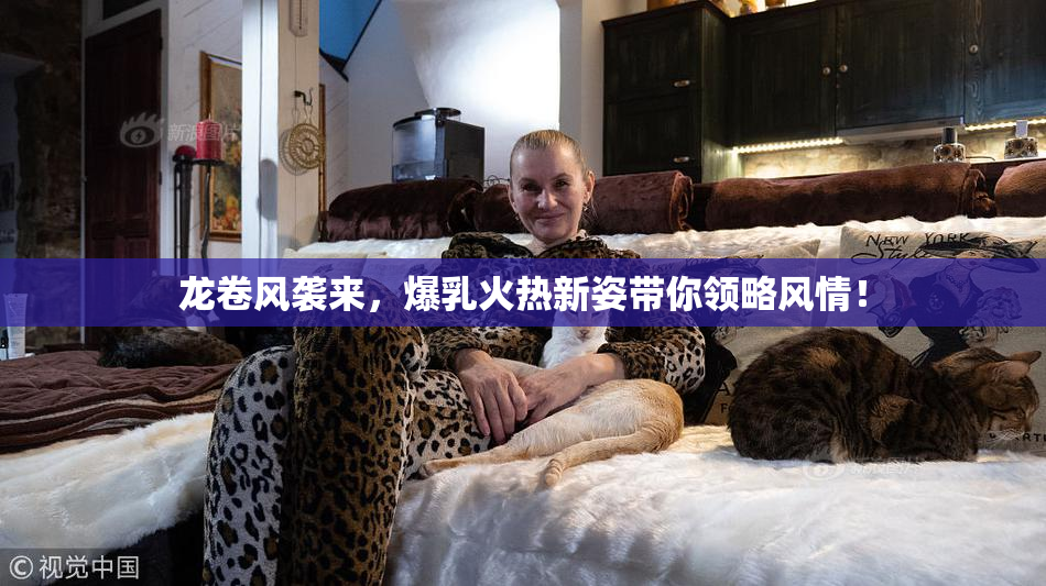 龙卷风袭来，爆乳火热新姿带你领略风情！