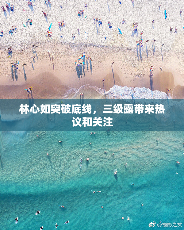 林心如突破底线，三级露带来热议和关注