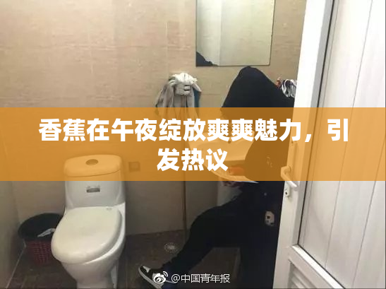 香蕉在午夜绽放爽爽魅力，引发热议
