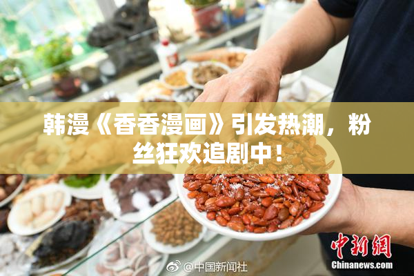韩漫《香香漫画》引发热潮，粉丝狂欢追剧中！