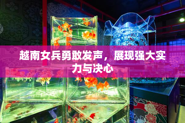 越南女兵勇敢发声，展现强大实力与决心