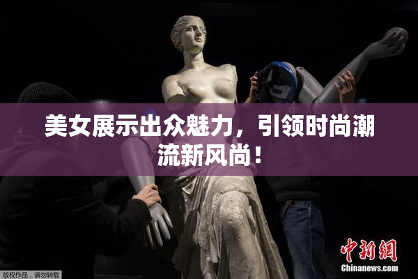 美女展示出众魅力，引领时尚潮流新风尚！