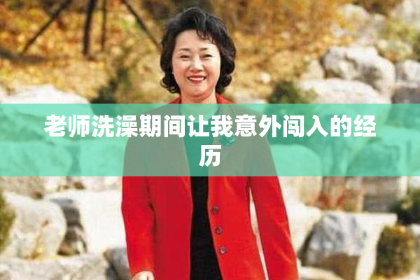 老师洗澡期间让我意外闯入的经历