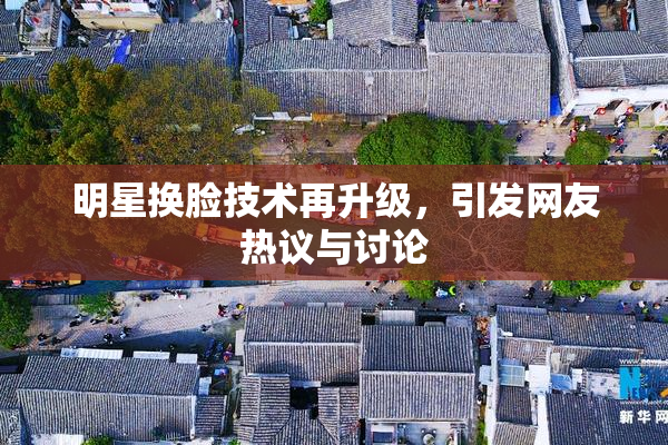 明星换脸技术再升级，引发网友热议与讨论