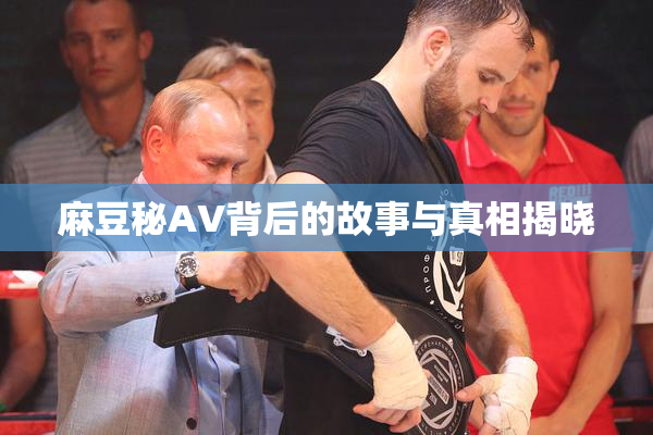 麻豆秘AV背后的故事与真相揭晓
